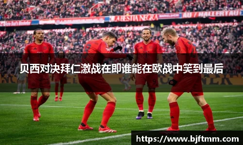 贝西对决拜仁激战在即谁能在欧战中笑到最后
