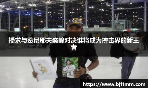 播求与赞尼耶夫巅峰对决谁将成为搏击界的新王者