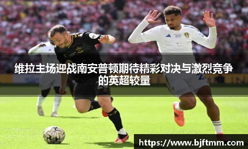 维拉主场迎战南安普顿期待精彩对决与激烈竞争的英超较量