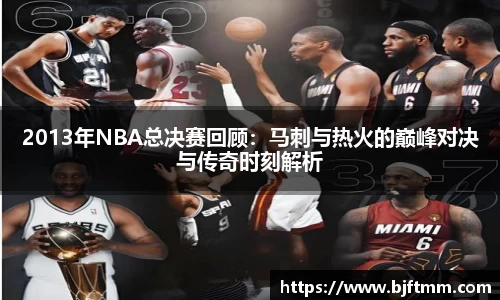2013年NBA总决赛回顾：马刺与热火的巅峰对决与传奇时刻解析