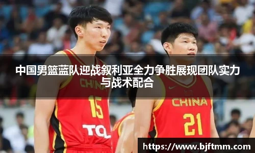 中国男篮蓝队迎战叙利亚全力争胜展现团队实力与战术配合